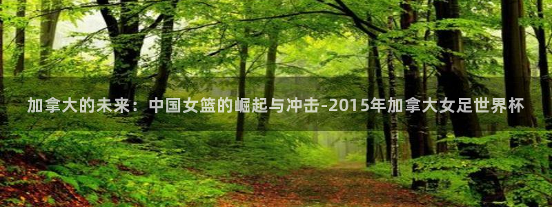 世俱杯直播：加拿大的未来：中国女篮的崛起与冲击-2015年加拿大女足世界杯