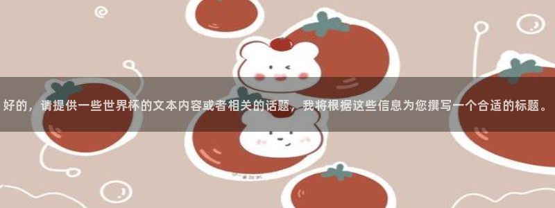 2026男足世界杯赛程：好的，请提供一些世界杯的文本内容或者相关的话题，我将根据这些信息为您撰写一个合适的标题。
